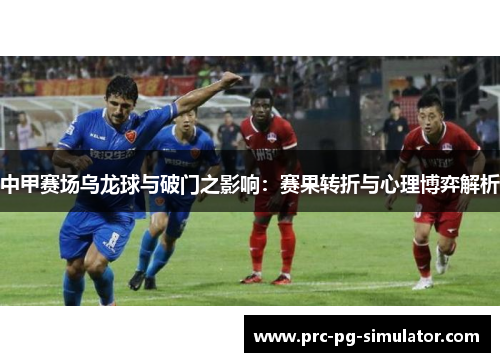中甲赛场乌龙球与破门之影响：赛果转折与心理博弈解析