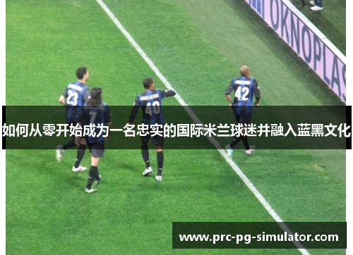 如何从零开始成为一名忠实的国际米兰球迷并融入蓝黑文化