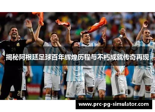 揭秘阿根廷足球百年辉煌历程与不朽成就传奇再现 揭秘阿根廷足球百年辉煌历程与不朽成就传奇再现