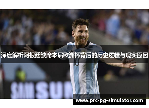 深度解析阿根廷缺席本届欧洲杯背后的历史逻辑与现实原因