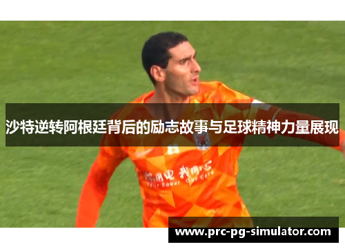 沙特逆转阿根廷背后的励志故事与足球精神力量展现