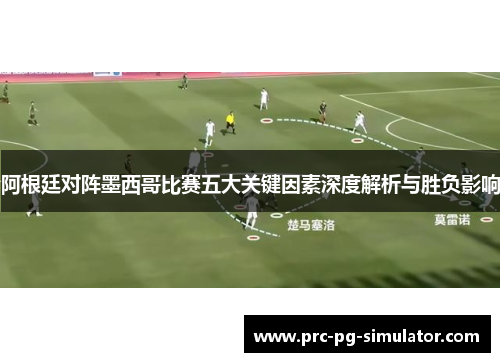 阿根廷对阵墨西哥比赛五大关键因素深度解析与胜负影响