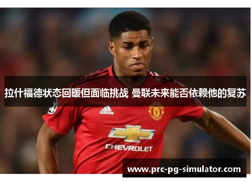 拉什福德状态回暖但面临挑战 曼联未来能否依赖他的复苏