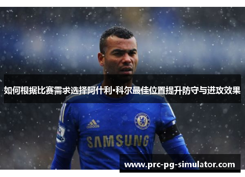 如何根据比赛需求选择阿什利·科尔最佳位置提升防守与进攻效果