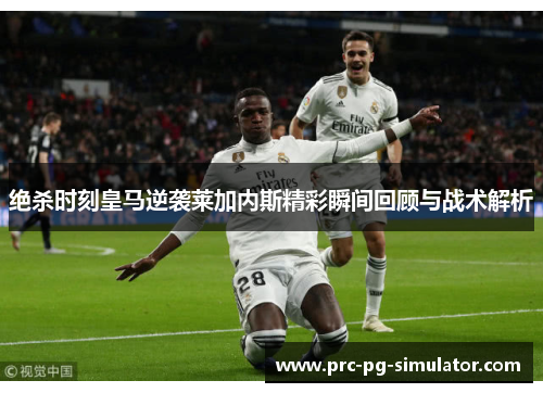 绝杀时刻皇马逆袭莱加内斯精彩瞬间回顾与战术解析