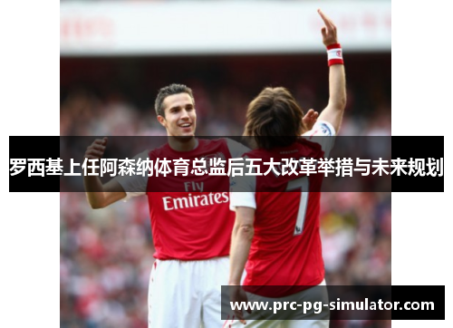 罗西基上任阿森纳体育总监后五大改革举措与未来规划