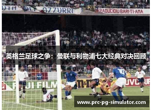 英格兰足球之争:曼联与利物浦七大经典对决回顾 英格兰足球之争:曼联与利物浦七大经典对决回顾