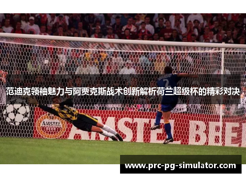 范迪克领袖魅力与阿贾克斯战术创新解析荷兰超级杯的精彩对决