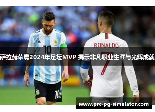 萨拉赫荣膺2024年足坛MVP 揭示非凡职业生涯与光辉成就