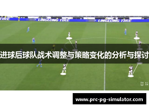 进球后球队战术调整与策略变化的分析与探讨