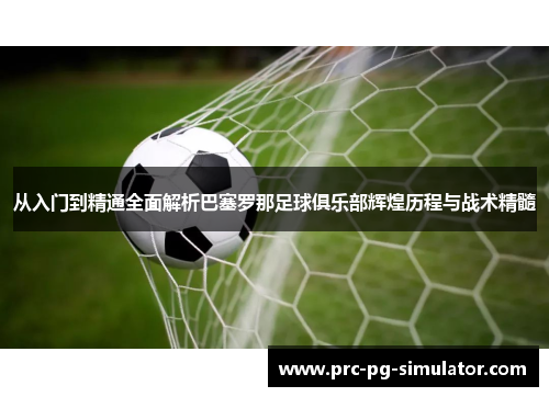从入门到精通全面解析巴塞罗那足球俱乐部辉煌历程与战术精髓