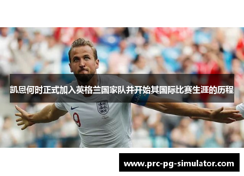凯恩何时正式加入英格兰国家队并开始其国际比赛生涯的历程 凯恩何时正式加入英格兰国家队并开始其国际比赛生涯的历程