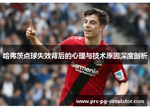 哈弗茨点球失效背后的心理与技术原因深度剖析