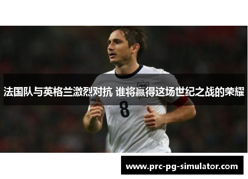法国队与英格兰激烈对抗 谁将赢得这场世纪之战的荣耀 法国队与英格兰激烈对抗 谁将赢得这场世纪之战的荣耀