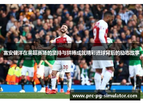 富安健洋在英超赛场的坚持与拼搏成就精彩进球背后的励志故事