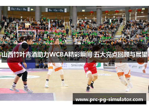 山西竹叶青酒助力WCBA精彩瞬间 五大亮点回顾与展望 山西竹叶青酒助力WCBA精彩瞬间 五大亮点回顾与展望