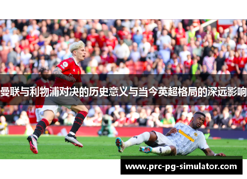 曼联与利物浦对决的历史意义与当今英超格局的深远影响