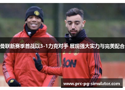 曼联新赛季首战以3-1力克对手 展现强大实力与完美配合