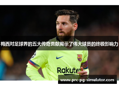 梅西对足球界的五大传奇贡献揭示了伟大球员的终极影响力