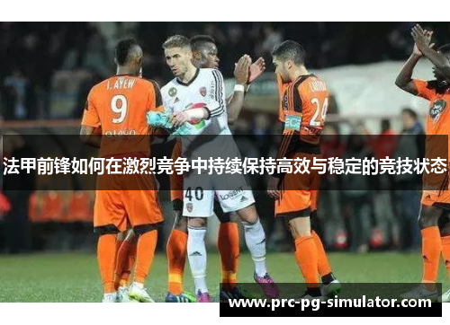 法甲前锋如何在激烈竞争中持续保持高效与稳定的竞技状态