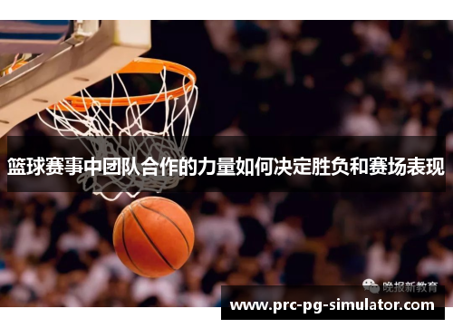 篮球赛事中团队合作的力量如何决定胜负和赛场表现
