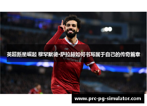 英超新星崛起 穆罕默德·萨拉赫如何书写属于自己的传奇篇章