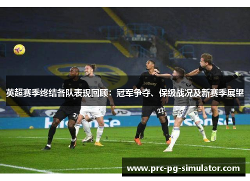 英超赛季终结各队表现回顾：冠军争夺、保级战况及新赛季展望
