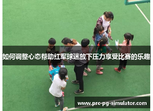 如何调整心态帮助红军球迷放下压力享受比赛的乐趣
