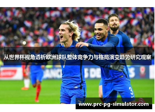 从世界杯视角透析欧洲球队整体竞争力与格局演变趋势研究观察