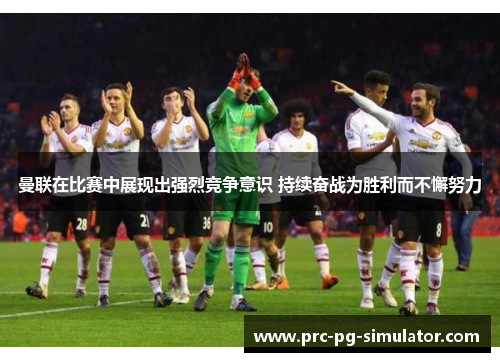 曼联在比赛中展现出强烈竞争意识 持续奋战为胜利而不懈努力