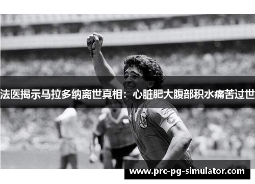 法医揭示马拉多纳离世真相：心脏肥大腹部积水痛苦过世