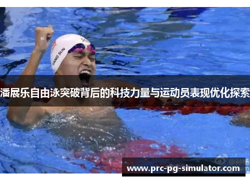 潘展乐自由泳突破背后的科技力量与运动员表现优化探索