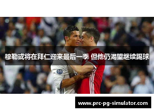 穆勒或将在拜仁迎来最后一季 但他仍渴望继续踢球