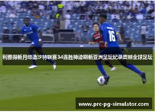 利雅得新月缔造沙特联赛34连胜神迹刷新亚洲足坛纪录震撼全球足坛