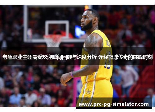 老詹职业生涯最受欢迎瞬间回顾与深度分析 诠释篮球传奇的巅峰时刻