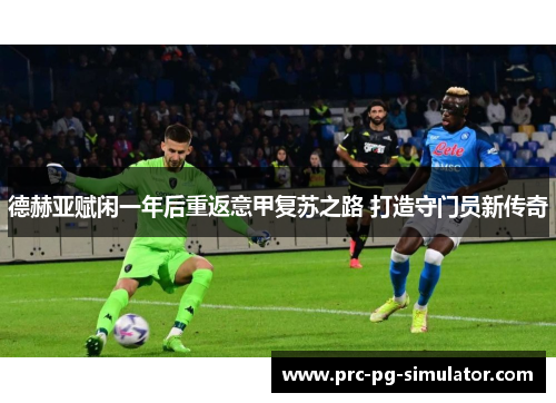 德赫亚赋闲一年后重返意甲复苏之路 打造守门员新传奇