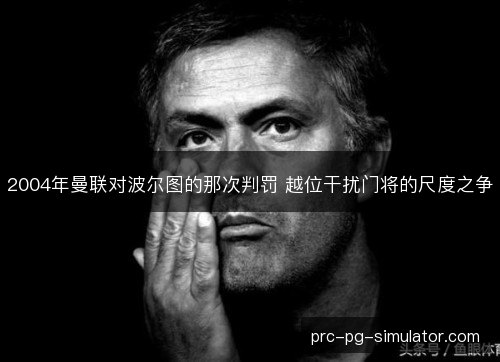 2004年曼联对波尔图的那次判罚 越位干扰门将的尺度之争